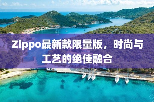 Zippo最新款限量版，時(shí)尚與工藝的絕佳融合