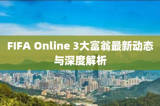 FIFA Online 3大富翁最新動態(tài)與深度解析