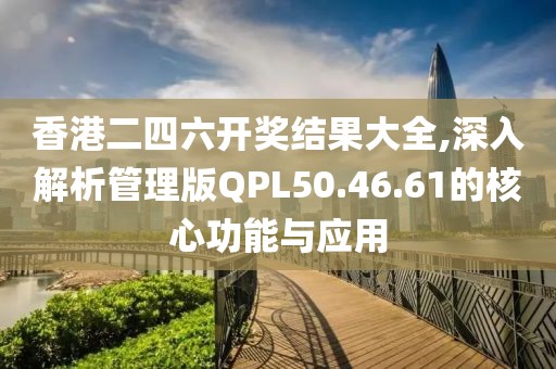 香港二四六開獎(jiǎng)結(jié)果大全,深入解析管理版QPL50.46.61的核心功能與應(yīng)用