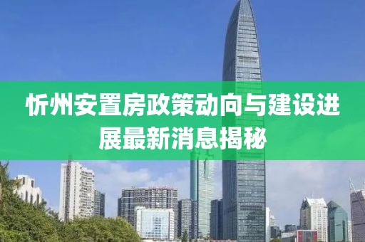 忻州安置房政策動向與建設(shè)進展最新消息揭秘