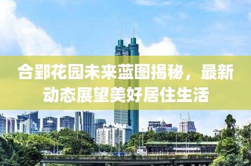 合郢花園未來(lái)藍(lán)圖揭秘，最新動(dòng)態(tài)展望美好居住生活