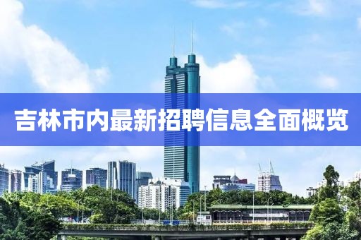 吉林市內最新招聘信息全面概覽