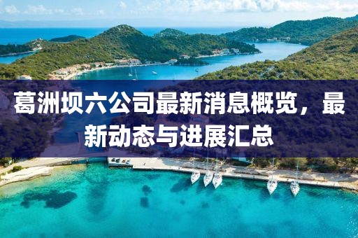 葛洲壩六公司最新消息概覽，最新動態(tài)與進(jìn)展匯總