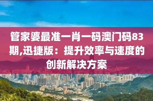 管家婆最準一肖一碼澳門碼83期,迅捷版：提升效率與速度的創(chuàng)新解決方案