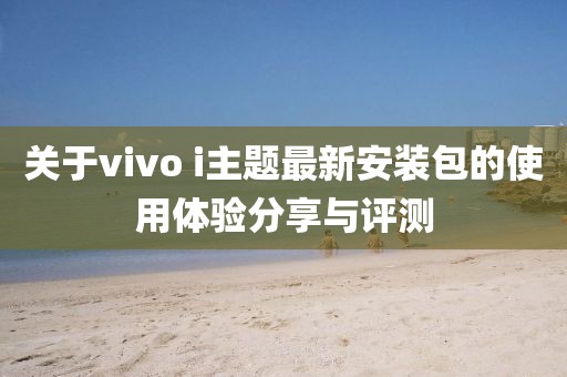 關于vivo i主題最新安裝包的使用體驗分享與評測