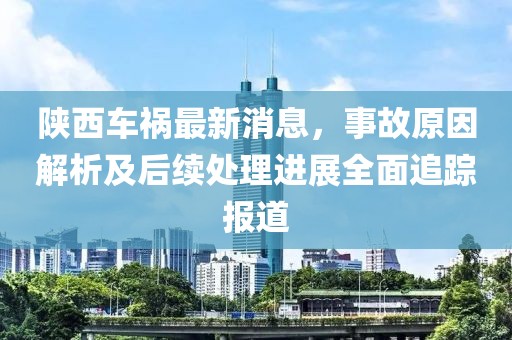 陜西車禍最新消息，事故原因解析及后續(xù)處理進(jìn)展全面追蹤報(bào)道