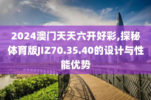 2024澳門天天六開好彩,探秘體育版JIZ70.35.40的設(shè)計(jì)與性能優(yōu)勢