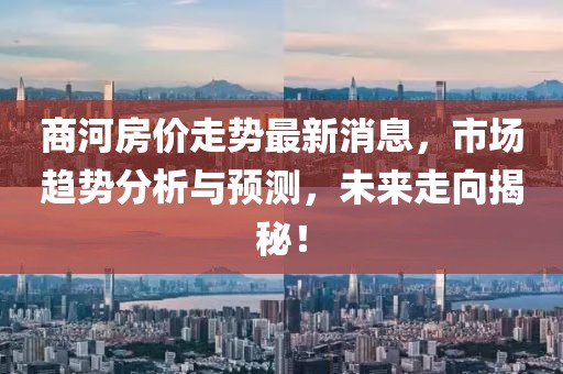 商河房價走勢最新消息，市場趨勢分析與預(yù)測，未來走向揭秘！