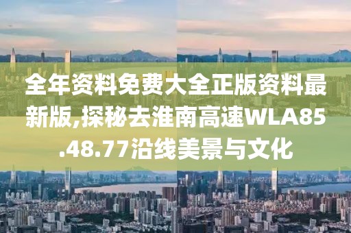 全年資料免費大全正版資料最新版,探秘去淮南高速WLA85.48.77沿線美景與文化