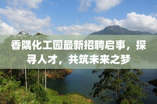 香隅化工園最新招聘啟事，探尋人才，共筑未來(lái)之夢(mèng)