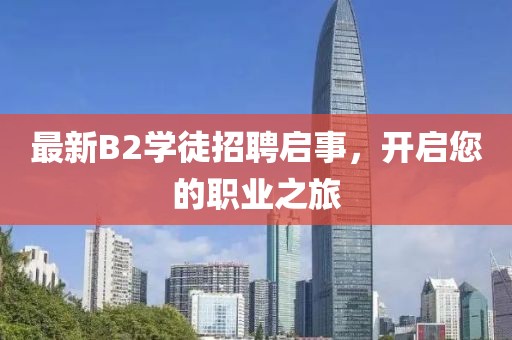 最新B2學徒招聘啟事，開啟您的職業(yè)之旅