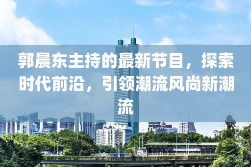 郭晨東主持的最新節(jié)目，探索時代前沿，引領潮流風尚新潮流