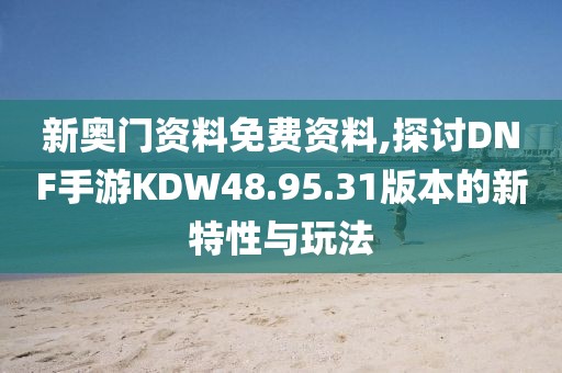 新奧門資料免費資料,探討DNF手游KDW48.95.31版本的新特性與玩法