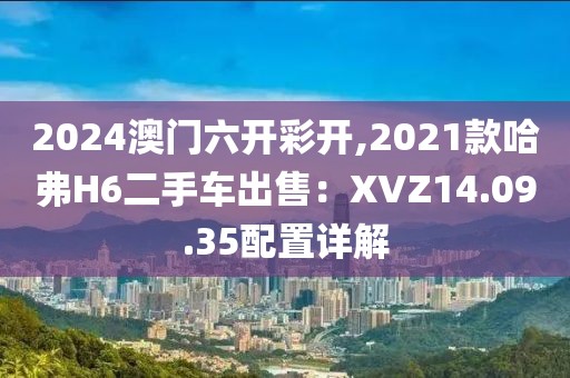 2024澳門六開彩開,2021款哈弗H6二手車出售：XVZ14.09.35配置詳解