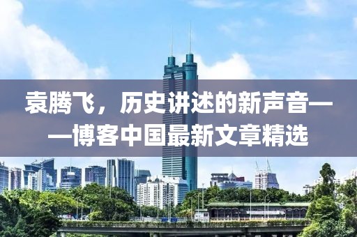 袁騰飛，歷史講述的新聲音——博客中國(guó)最新文章精選