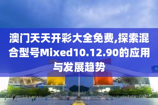 澳門天天開彩大全免費,探索混合型號Mixed10.12.90的應用與發(fā)展趨勢