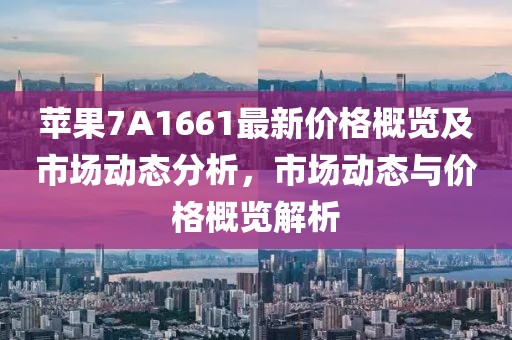 蘋果7A1661最新價格概覽及市場動態(tài)分析，市場動態(tài)與價格概覽解析