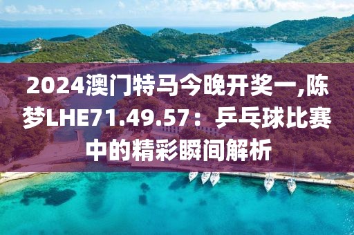 2024澳門特馬今晚開獎一,陳夢LHE71.49.57：乒乓球比賽中的精彩瞬間解析