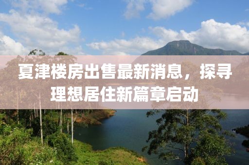 夏津樓房出售最新消息，探尋理想居住新篇章啟動