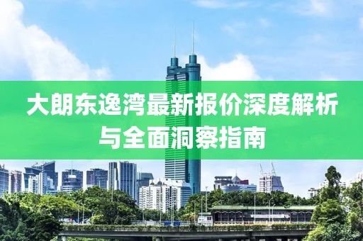 大朗東逸灣最新報價深度解析與全面洞察指南