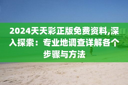 2024天天彩正版免費(fèi)資料,深入探索：專業(yè)地調(diào)查詳解各個(gè)步驟與方法