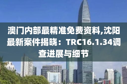 澳門內(nèi)部最精準(zhǔn)免費(fèi)資料,沈陽(yáng)最新案件揭曉：TRC16.1.34調(diào)查進(jìn)展與細(xì)節(jié)