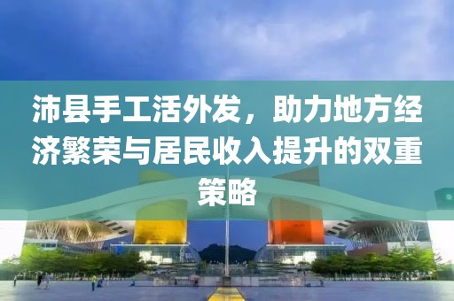 沛縣手工活外發(fā)，助力地方經(jīng)濟繁榮與居民收入提升的雙重策略