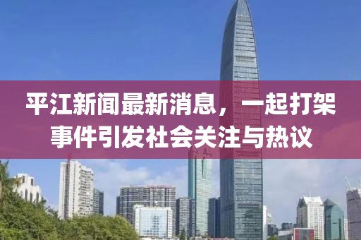 平江新聞最新消息，一起打架事件引發(fā)社會(huì)關(guān)注與熱議