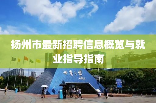 揚州市最新招聘信息概覽與就業(yè)指導指南