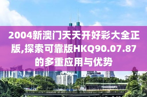 2004新澳門天天開好彩大全正版,探索可靠版HKQ90.07.87的多重應用與優(yōu)勢