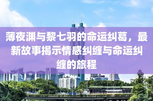 薄夜淵與黎七羽的命運(yùn)糾葛，最新故事揭示情感糾纏與命運(yùn)糾纏的旅程