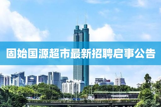 固始國源超市最新招聘啟事公告