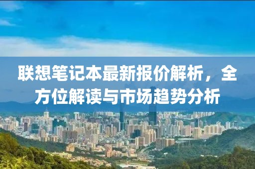 聯(lián)想筆記本最新報價解析，全方位解讀與市場趨勢分析