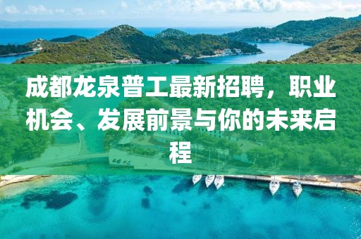 成都龍泉普工最新招聘，職業(yè)機會、發(fā)展前景與你的未來啟程