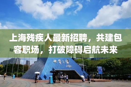 上海殘疾人最新招聘，共建包容職場，打破障礙啟航未來