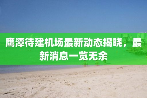 鷹潭待建機場最新動態(tài)揭曉，最新消息一覽無余