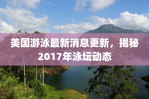 美國游泳最新消息更新，揭秘2017年泳壇動態(tài)