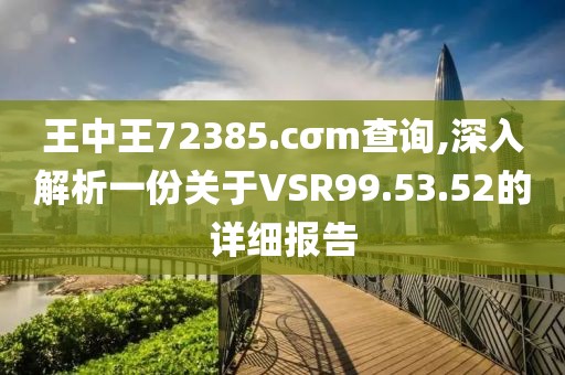 王中王72385.cσm查詢,深入解析一份關于VSR99.53.52的詳細報告