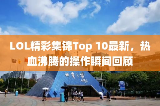 LOL精彩集錦Top 10最新，熱血沸騰的操作瞬間回顧