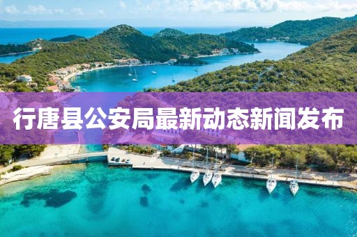 行唐縣公安局最新動態(tài)新聞發(fā)布