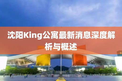 沈陽King公寓最新消息深度解析與概述