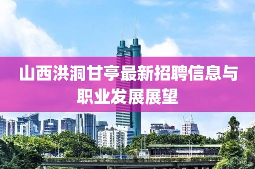 山西洪洞甘亭最新招聘信息與職業(yè)發(fā)展展望