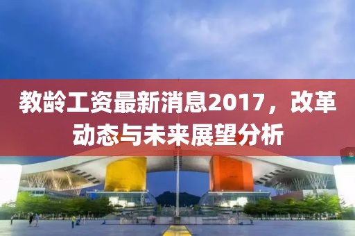 教齡工資最新消息2017，改革動態(tài)與未來展望分析