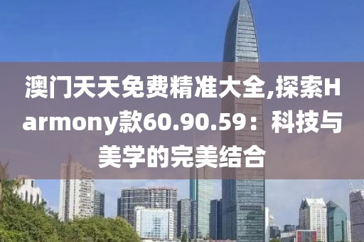 澳門天天免費(fèi)精準(zhǔn)大全,探索Harmony款60.90.59：科技與美學(xué)的完美結(jié)合