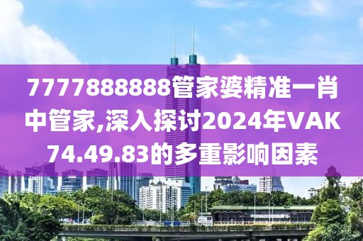 7777888888管家婆精準(zhǔn)一肖中管家,深入探討2024年VAK74.49.83的多重影響因素