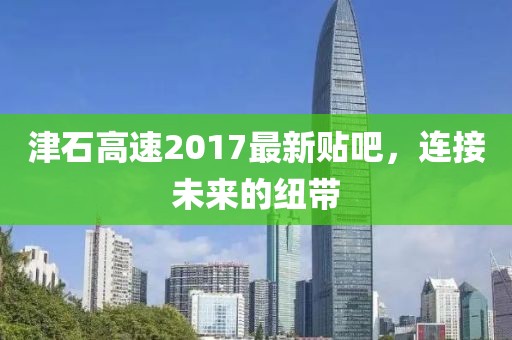 津石高速2017最新貼吧，連接未來的紐帶