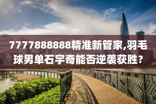 7777888888精準(zhǔn)新管家,羽毛球男單石宇奇能否逆襲獲勝？