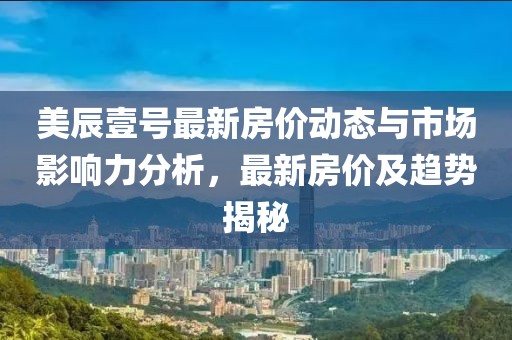 美辰壹號最新房價動態(tài)與市場影響力分析，最新房價及趨勢揭秘