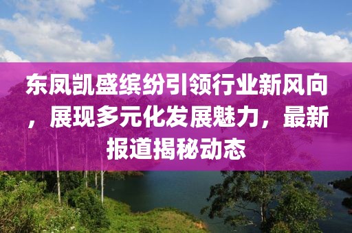 東鳳凱盛繽紛引領(lǐng)行業(yè)新風(fēng)向，展現(xiàn)多元化發(fā)展魅力，最新報道揭秘動態(tài)