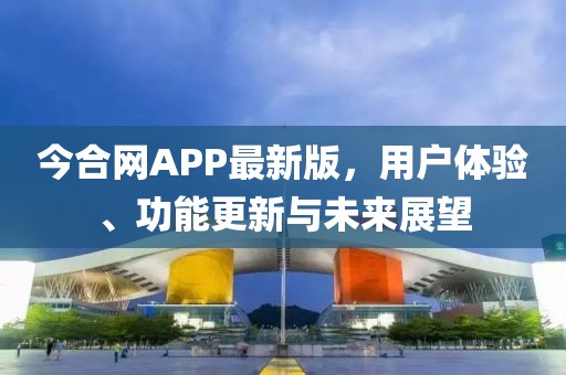 今合網(wǎng)APP最新版，用戶體驗(yàn)、功能更新與未來(lái)展望